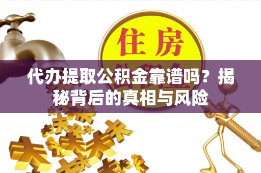 茶山代办提取公积金靠谱吗？揭秘背后的真相与风险