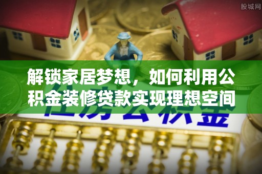 茶山解锁家居梦想，如何利用公积金装修贷款实现理想空间