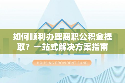 茶山如何顺利办理离职公积金提取？一站式解决方案指南