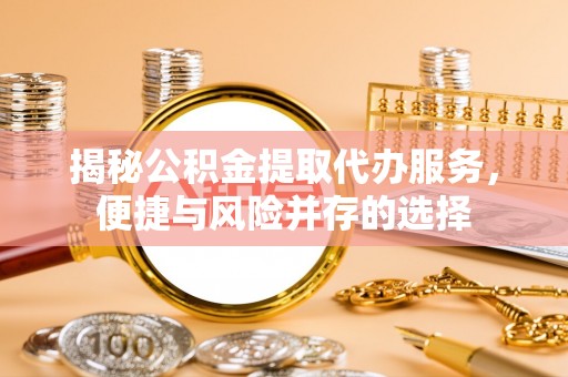 茶山揭秘公积金提取代办服务，便捷与风险并存的选择