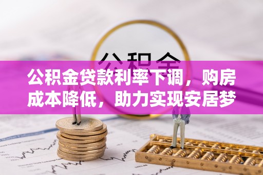 茶山公积金贷款利率下调，购房成本降低，助力实现安居梦想