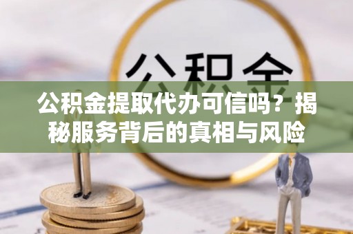 茶山公积金提取代办可信吗？揭秘服务背后的真相与风险