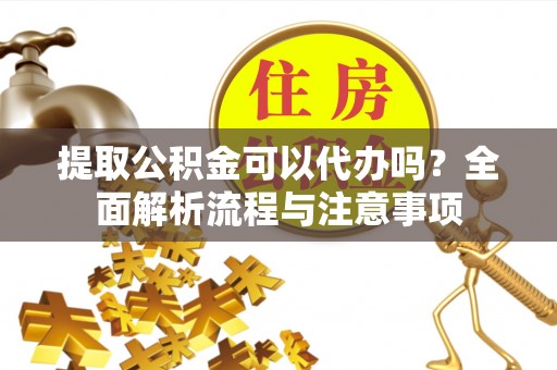 茶山提取公积金可以代办吗？全面解析流程与注意事项
