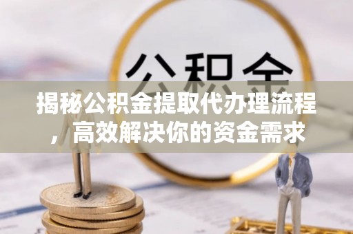 茶山揭秘公积金提取代办理流程，高效解决你的资金需求