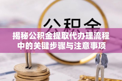 茶山揭秘公积金提取代办理流程中的关键步骤与注意事项