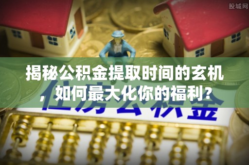 茶山揭秘公积金提取时间的玄机，如何最大化你的福利？