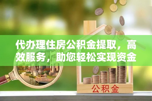 茶山代办理住房公积金提取，高效服务，助您轻松实现资金流转