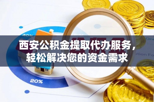 茶山西安公积金提取代办服务，轻松解决您的资金需求