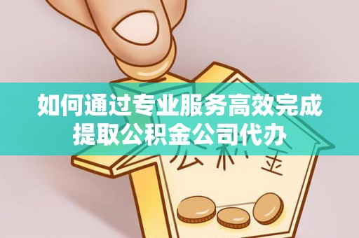 茶山如何通过专业服务高效完成提取公积金公司代办