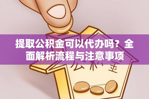 茶山提取公积金可以代办吗？全面解析流程与注意事项