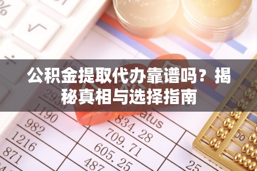 茶山公积金提取代办靠谱吗？揭秘真相与选择指南