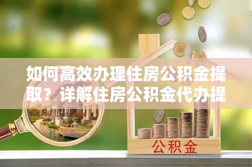 茶山如何高效办理住房公积金提取？详解住房公积金代办提取流程
