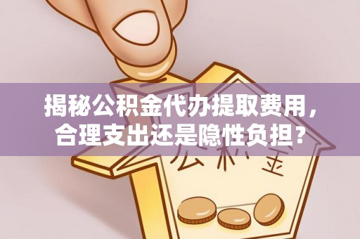 茶山揭秘公积金代办提取费用，合理支出还是隐性负担？