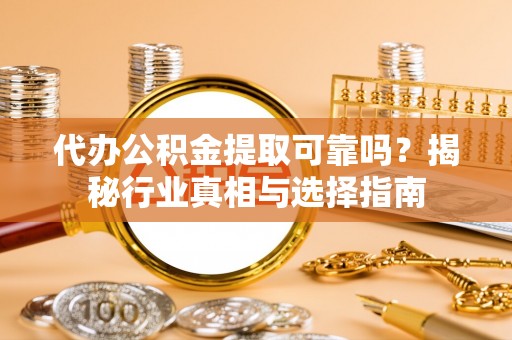 茶山代办公积金提取可靠吗？揭秘行业真相与选择指南