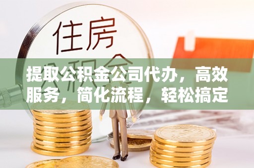 茶山提取公积金公司代办，高效服务，简化流程，轻松搞定资金难题