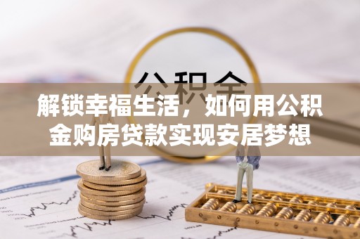 茶山解锁幸福生活，如何用公积金购房贷款实现安居梦想