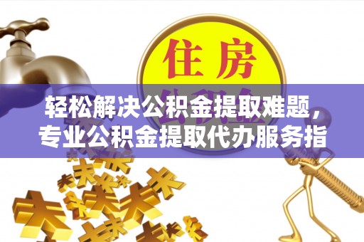 茶山轻松解决公积金提取难题，专业公积金提取代办服务指南