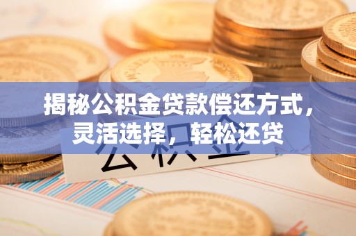 茶山揭秘公积金贷款偿还方式，灵活选择，轻松还贷