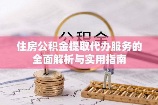 茶山住房公积金提取代办服务的全面解析与实用指南