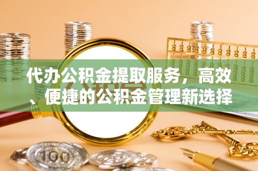茶山代办公积金提取服务，高效、便捷的公积金管理新选择