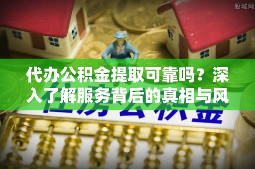 茶山代办公积金提取可靠吗？深入了解服务背后的真相与风险