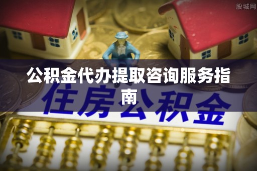 茶山公积金代办提取咨询服务指南