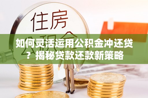 茶山如何灵活运用公积金冲还贷？揭秘贷款还款新策略