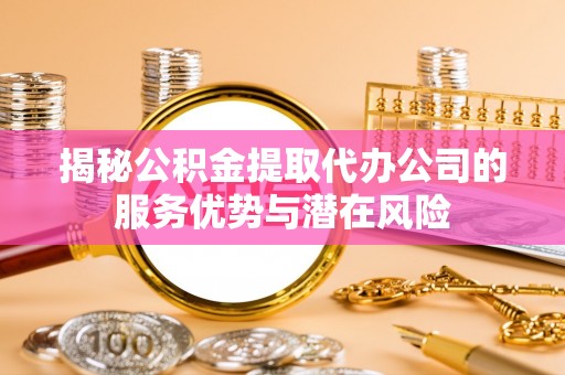茶山揭秘公积金提取代办公司的服务优势与潜在风险
