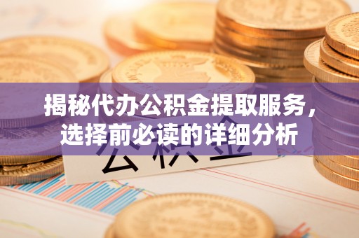 茶山揭秘代办公积金提取服务，选择前必读的详细分析