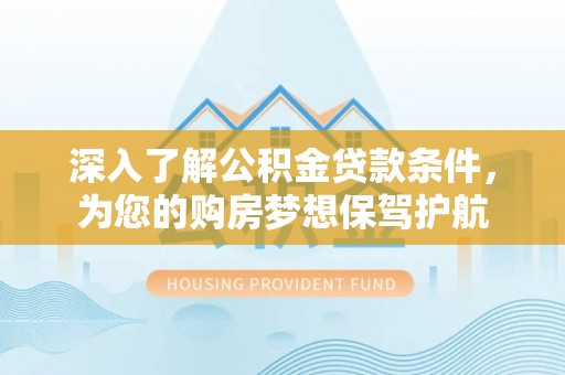 茶山深入了解公积金贷款条件，为您的购房梦想保驾护航