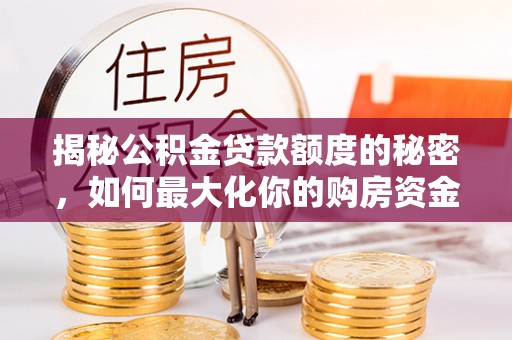 茶山揭秘公积金贷款额度的秘密，如何最大化你的购房资金
