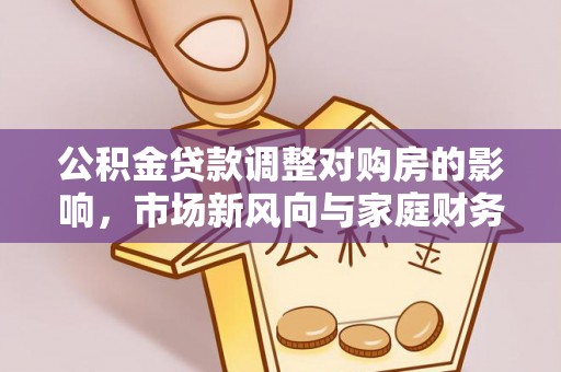 茶山公积金贷款调整对购房的影响，市场新风向与家庭财务规划