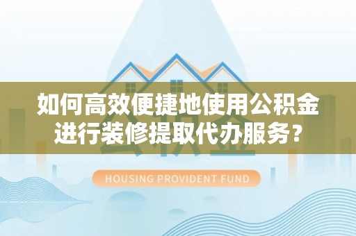 茶山如何高效便捷地使用公积金进行装修提取代办服务？