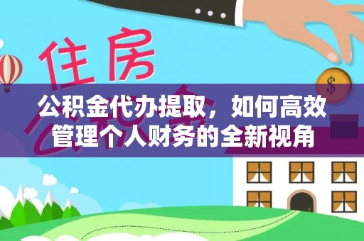 茶山公积金代办提取，如何高效管理个人财务的全新视角