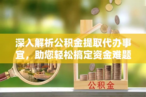 茶山深入解析公积金提取代办事宜，助您轻松搞定资金难题