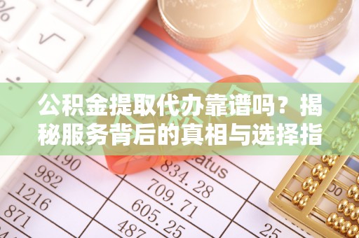 茶山公积金提取代办靠谱吗？揭秘服务背后的真相与选择指南