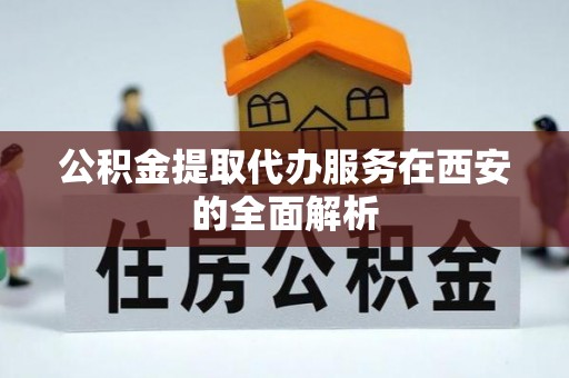 茶山公积金提取代办服务在西安的全面解析