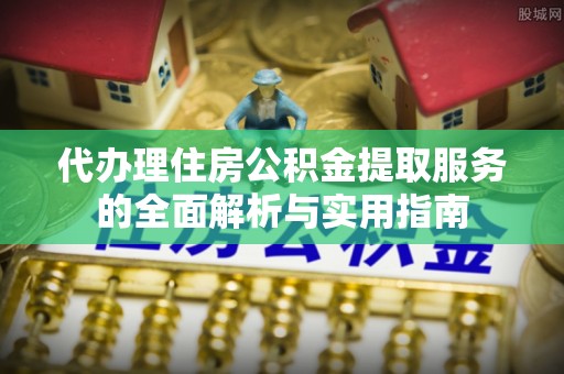 茶山代办理住房公积金提取服务的全面解析与实用指南