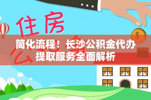 茶山简化流程！长沙公积金代办提取服务全面解析