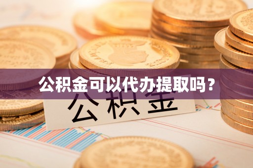 茶山公积金可以代办提取吗？
