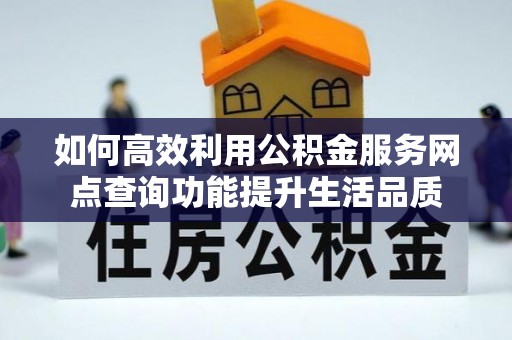 茶山如何高效利用公积金服务网点查询功能提升生活品质