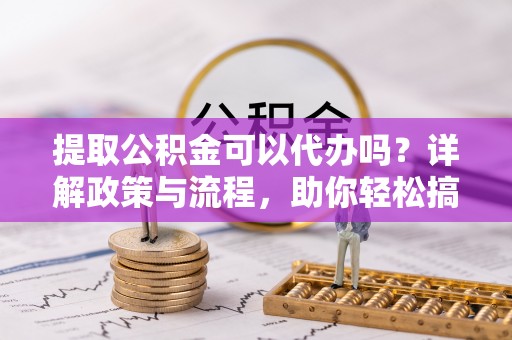 茶山提取公积金可以代办吗？详解政策与流程，助你轻松搞定！