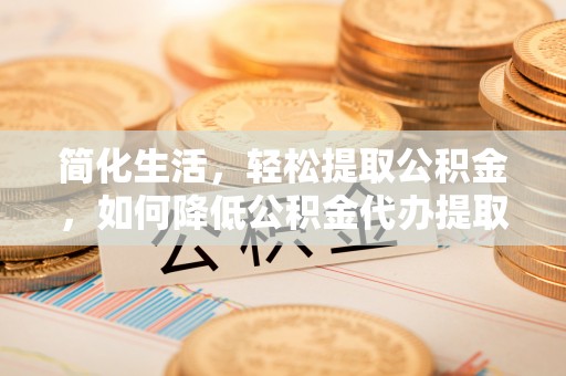 茶山简化生活，轻松提取公积金，如何降低公积金代办提取的费用？