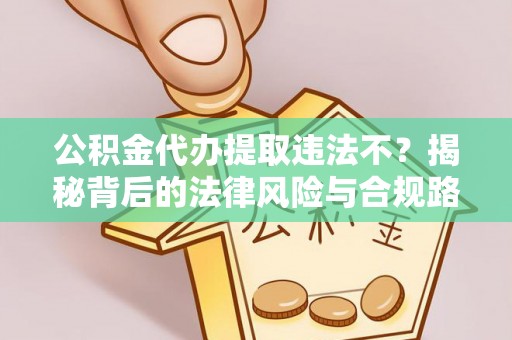茶山公积金代办提取违法不？揭秘背后的法律风险与合规路径