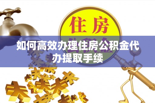 茶山如何高效办理住房公积金代办提取手续