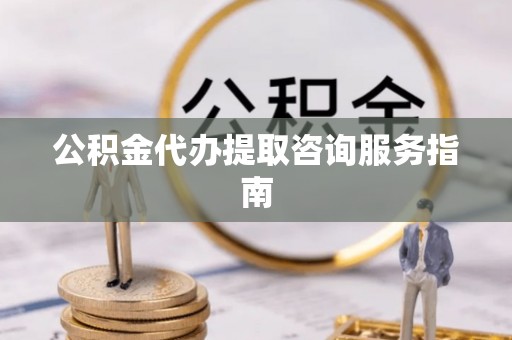 茶山公积金代办提取咨询服务指南