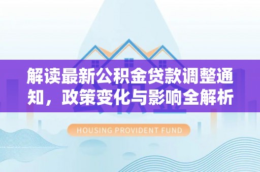 茶山解读最新公积金贷款调整通知，政策变化与影响全解析