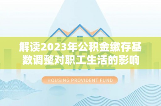茶山解读2023年公积金缴存基数调整对职工生活的影响