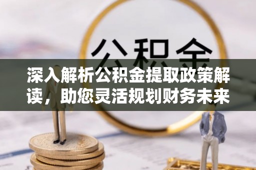 茶山深入解析公积金提取政策解读，助您灵活规划财务未来