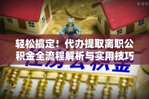 茶山轻松搞定！代办提取离职公积金全流程解析与实用技巧